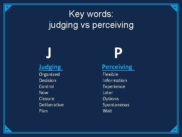 Key words: judging vs perceiving J Judging Organized Decision Control Now Closure Deliberative Plan