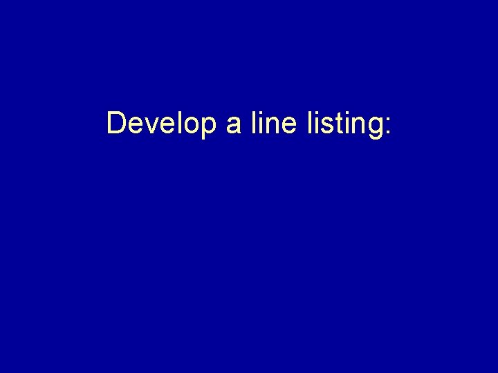 Develop a line listing: 