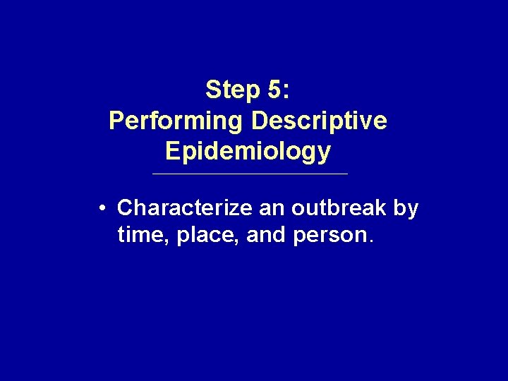 Step 5: Performing Descriptive Epidemiology • Characterize an outbreak by time, place, and person.