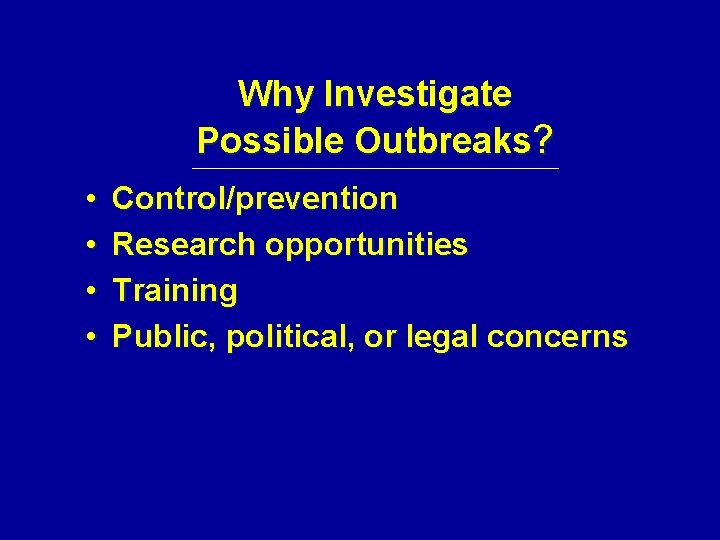 Why Investigate Possible Outbreaks? • • Control/prevention Research opportunities Training Public, political, or legal