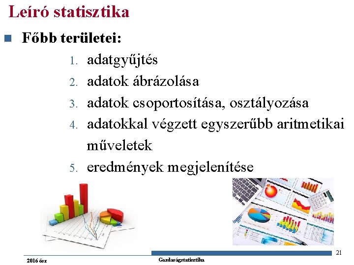 Leíró statisztika n Főbb területei: 1. adatgyűjtés 2. adatok ábrázolása 3. adatok csoportosítása, osztályozása