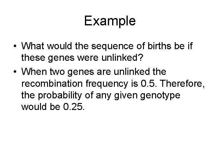Example • What would the sequence of births be if these genes were unlinked?