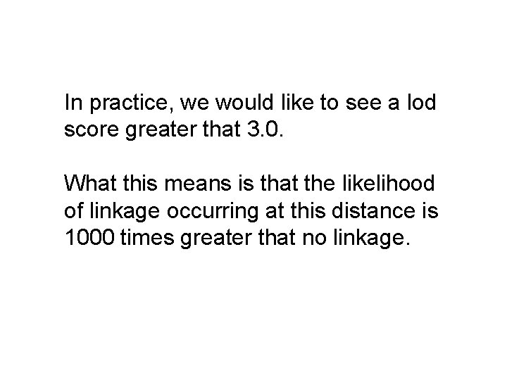 In practice, we would like to see a lod score greater that 3. 0.