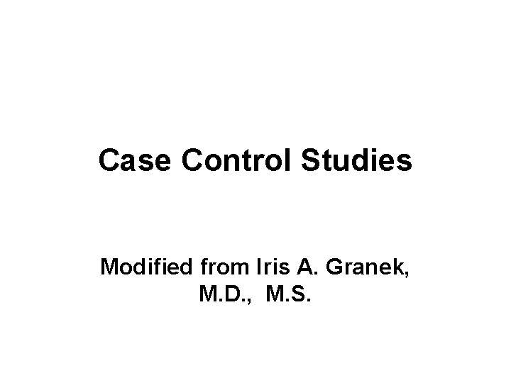 Case Control Studies Modified from Iris A. Granek, M. D. , M. S. 