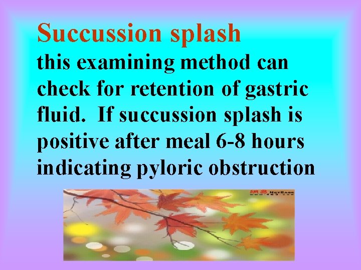 Succussion splash this examining method can check for retention of gastric fluid. If succussion