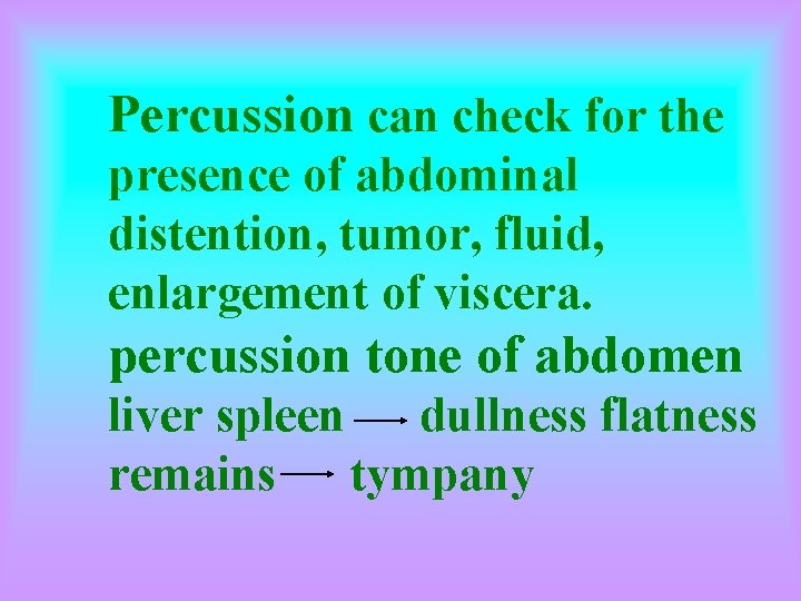 Percussion can check for the presence of abdominal distention, tumor, fluid, enlargement of viscera.