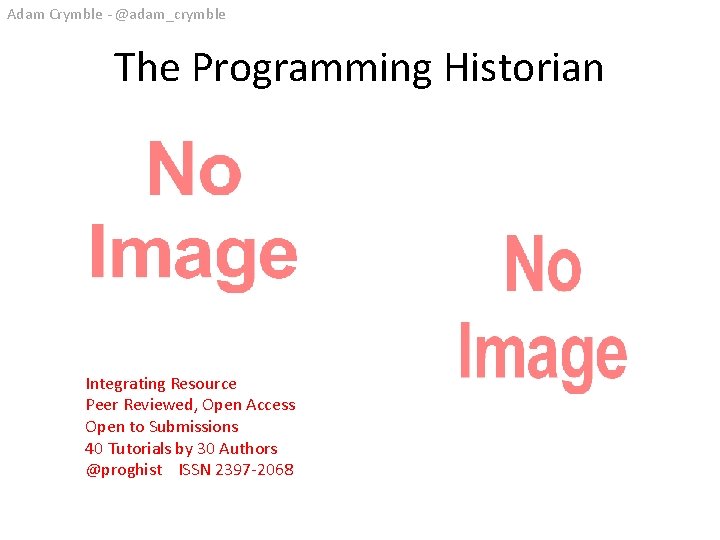 Adam Crymble - @adam_crymble The Programming Historian Integrating Resource Peer Reviewed, Open Access Open