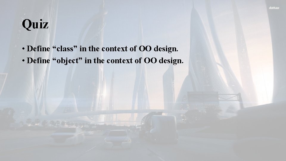 Quiz • Define “class” in the context of OO design. • Define “object” in