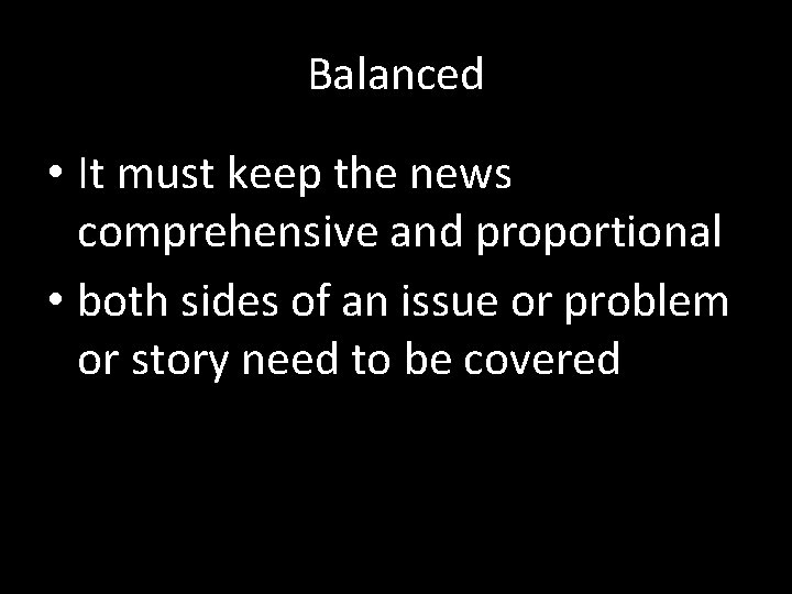 Balanced • It must keep the news comprehensive and proportional • both sides of