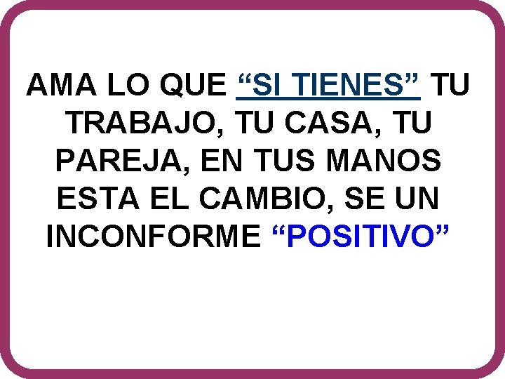 AMA LO QUE “SI TIENES” TU TRABAJO, TU CASA, TU PAREJA, EN TUS MANOS AMA LO QUE “SI TIENES” TU TRABAJO, TU CASA, TU PAREJA, EN TUS MANOS