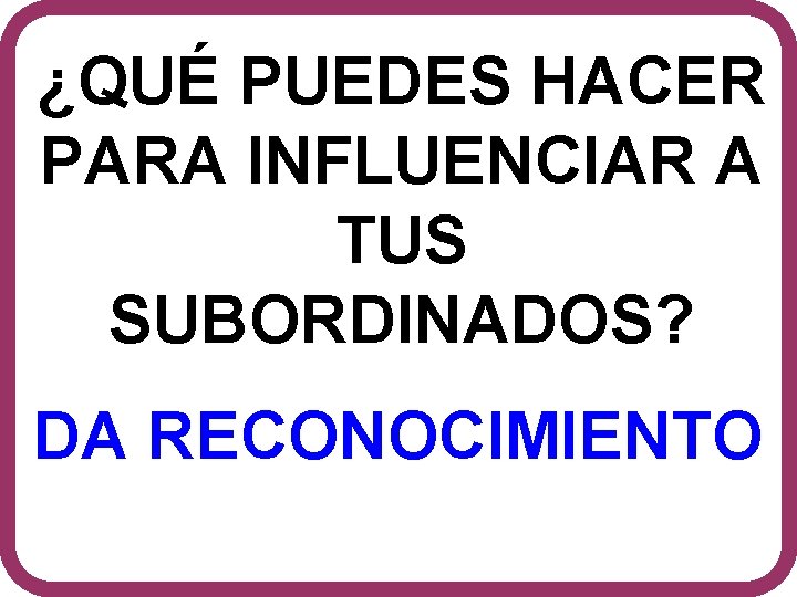 ¿QUÉ PUEDES HACER PARA INFLUENCIAR A TUS SUBORDINADOS? DA RECONOCIMIENTO 