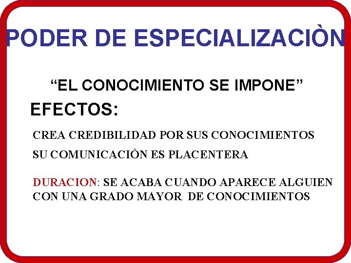 PODER DE ESPECIALIZACIÒN “EL CONOCIMIENTO SE IMPONE” EFECTOS: CREA CREDIBILIDAD POR SUS CONOCIMIENTOS SU PODER DE ESPECIALIZACIÒN “EL CONOCIMIENTO SE IMPONE” EFECTOS: CREA CREDIBILIDAD POR SUS CONOCIMIENTOS SU
