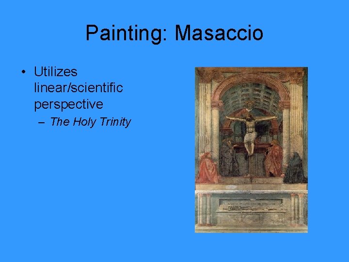 Painting: Masaccio • Utilizes linear/scientific perspective – The Holy Trinity 