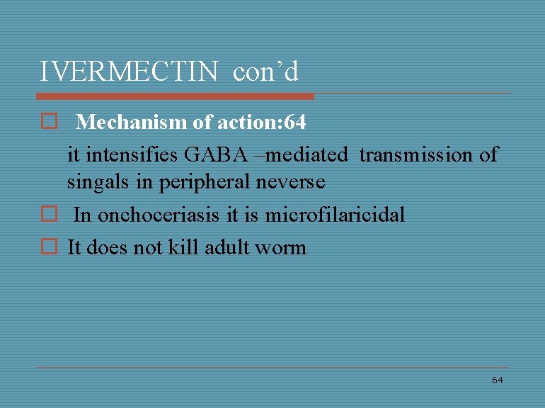 IVERMECTIN con’d o Mechanism of action: 64 it intensifies GABA –mediated transmission of singals