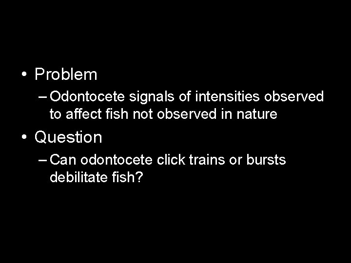  • Problem – Odontocete signals of intensities observed to affect fish not observed