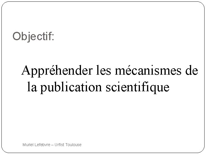 Objectif: Appréhender les mécanismes de la publication scientifique 2 Muriel Lefebvre – Urfist Toulouse