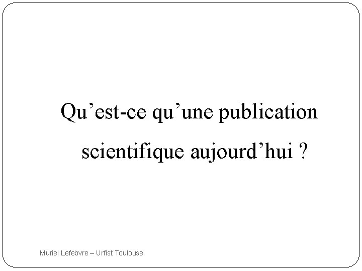 Qu’est-ce qu’une publication scientifique aujourd’hui ? 3 Muriel Lefebvre – Urfist Toulouse 