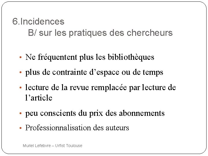 6. Incidences B/ sur les pratiques des chercheurs • Ne fréquentent plus les bibliothèques