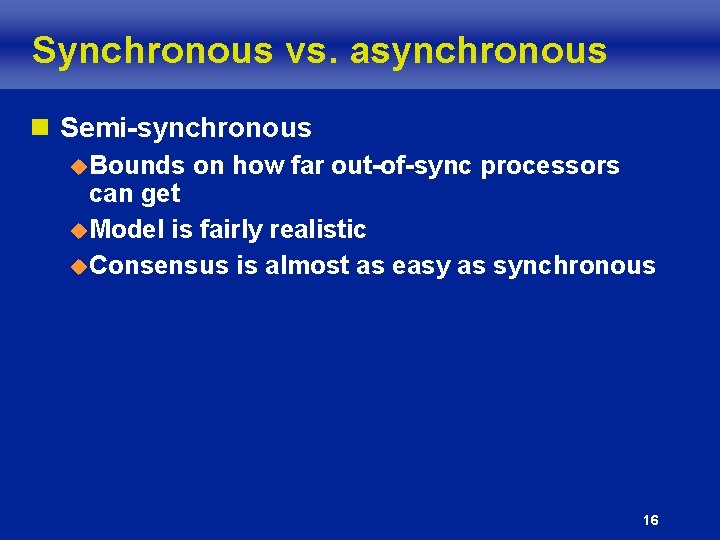 Synchronous vs. asynchronous n Semi-synchronous u. Bounds on how far out-of-sync processors can get