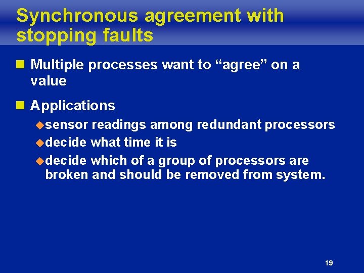 Synchronous agreement with stopping faults n Multiple processes want to “agree” on a value