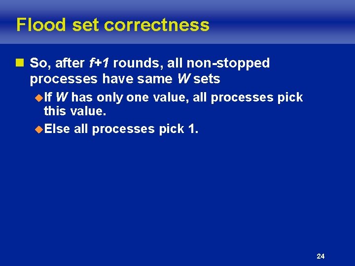 Flood set correctness n So, after f+1 rounds, all non-stopped processes have same W