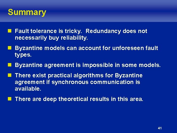 Summary n Fault tolerance is tricky. Redundancy does not necessarily buy reliability. n Byzantine