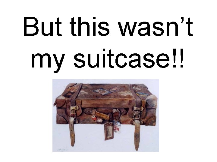 But this wasn’t my suitcase!! 