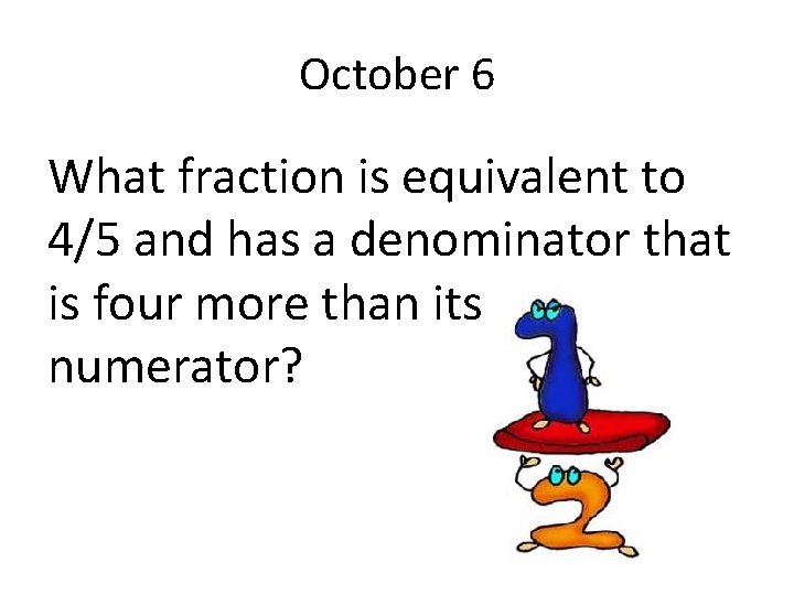 October 6 What fraction is equivalent to 4/5 and has a denominator that is