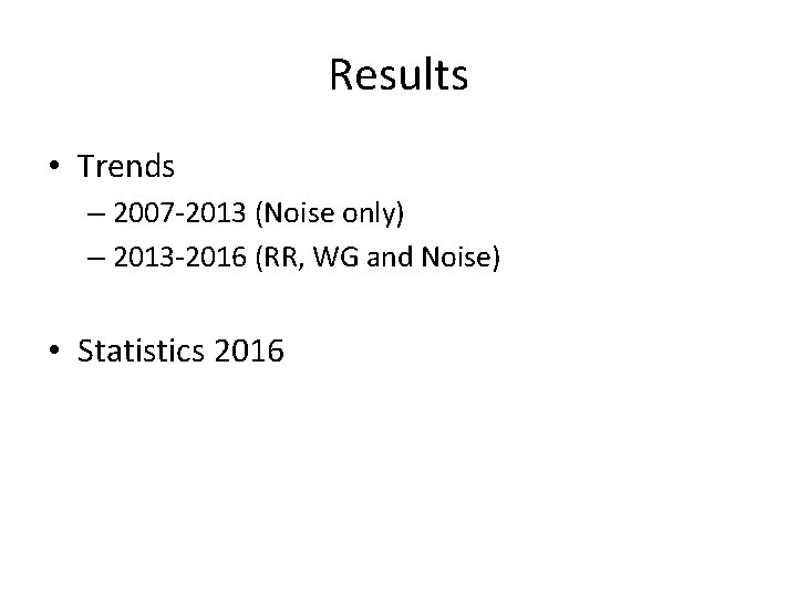 Results • Trends – 2007 -2013 (Noise only) – 2013 -2016 (RR, WG and