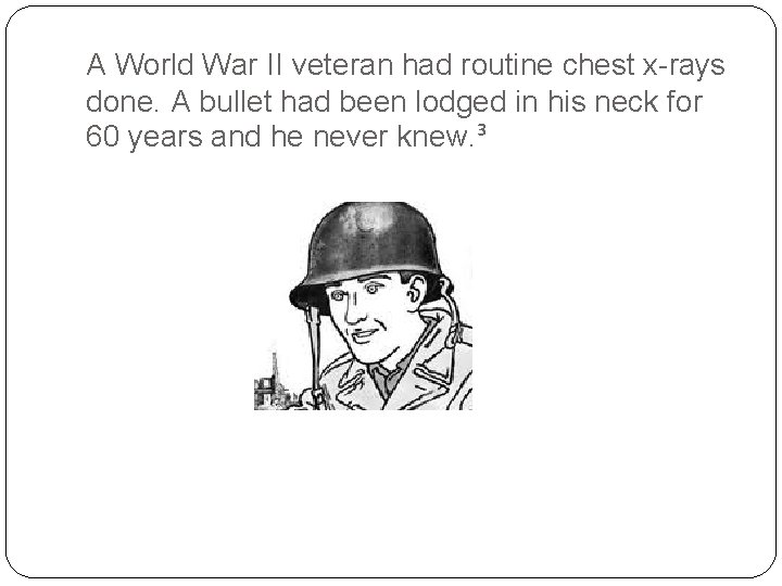 A World War II veteran had routine chest x-rays done. A bullet had been