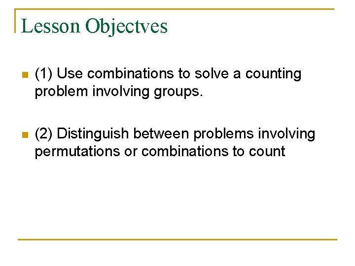 Lesson Objectves n (1) Use combinations to solve a counting problem involving groups. n