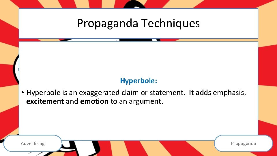 Propaganda Techniques Hyperbole: • Hyperbole is an exaggerated claim or statement. It adds emphasis,