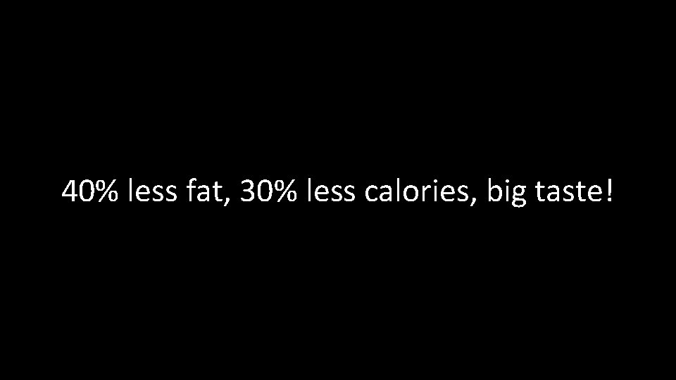40% less fat, 30% less calories, big taste! 