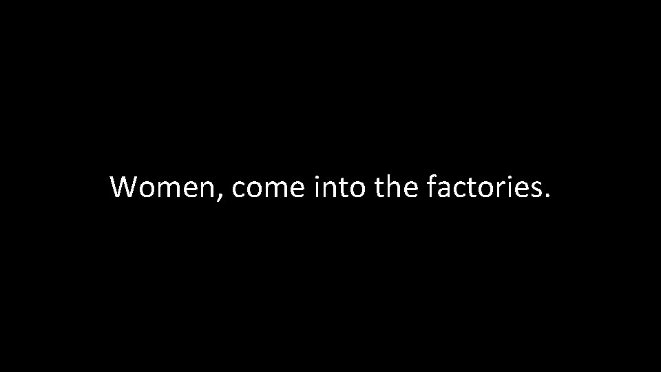 Women, come into the factories. 