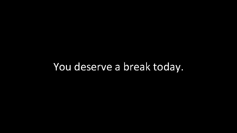 You deserve a break today. 