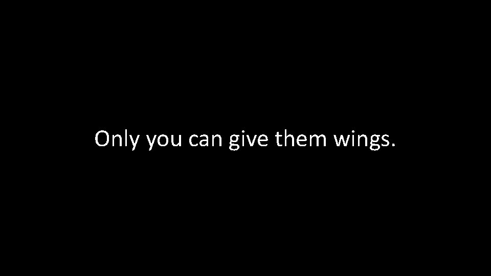 Only you can give them wings. 