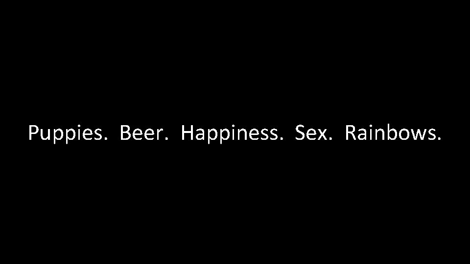 Puppies. Beer. Happiness. Sex. Rainbows. 