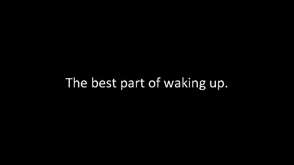 The best part of waking up. 