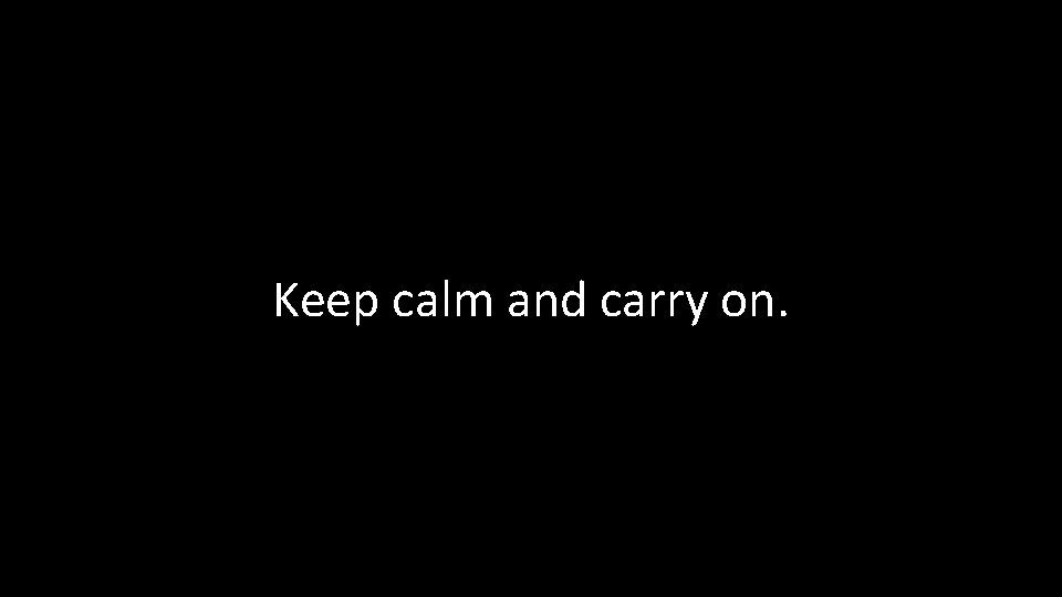 Keep calm and carry on. 