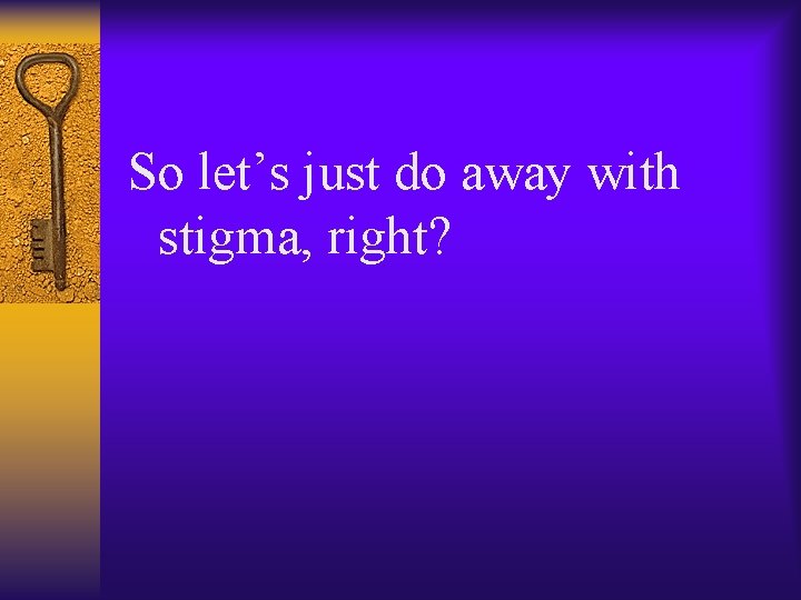 So let’s just do away with stigma, right? 