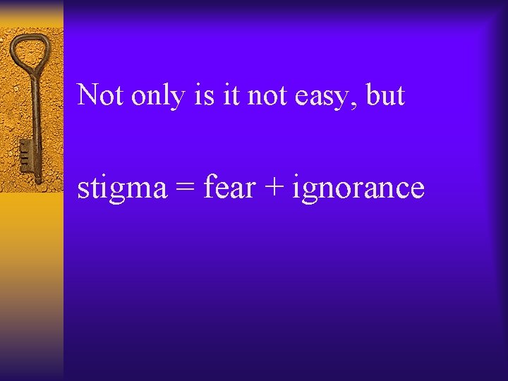 Not only is it not easy, but stigma = fear + ignorance 