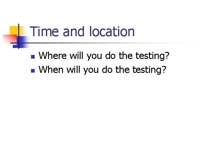 Time and location n n Where will you do the testing? When will you