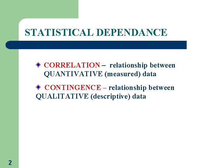 STATISTICAL DEPENDANCE CORRELATION – relationship between QUANTIVATIVE (measured) data CONTINGENCE – relationship between QUALITATIVE