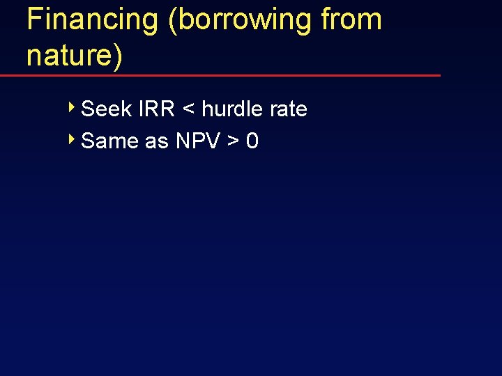 Financing (borrowing from nature) 4 Seek IRR < hurdle rate 4 Same as NPV