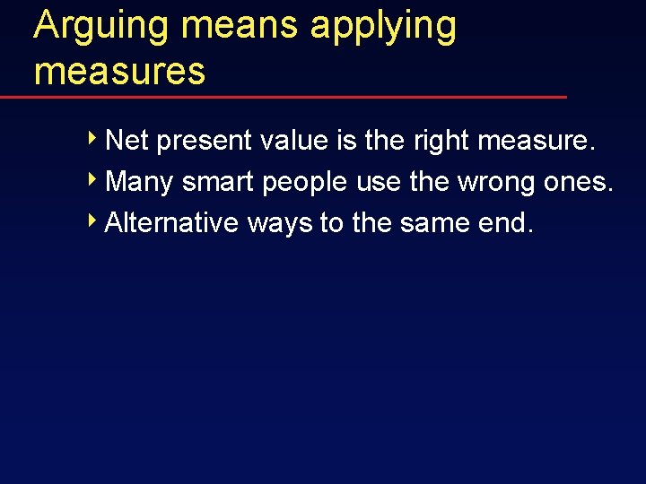 Arguing means applying measures 4 Net present value is the right measure. 4 Many