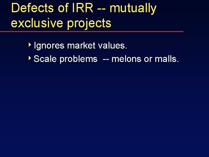 Defects of IRR -- mutually exclusive projects 4 Ignores market values. 4 Scale problems