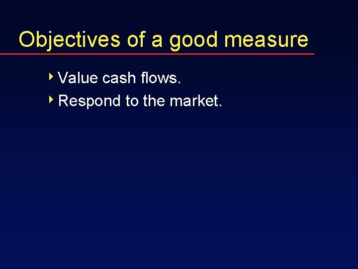 Objectives of a good measure 4 Value cash flows. 4 Respond to the market.