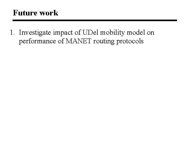 Future work 1. Investigate impact of UDel mobility model on performance of MANET routing