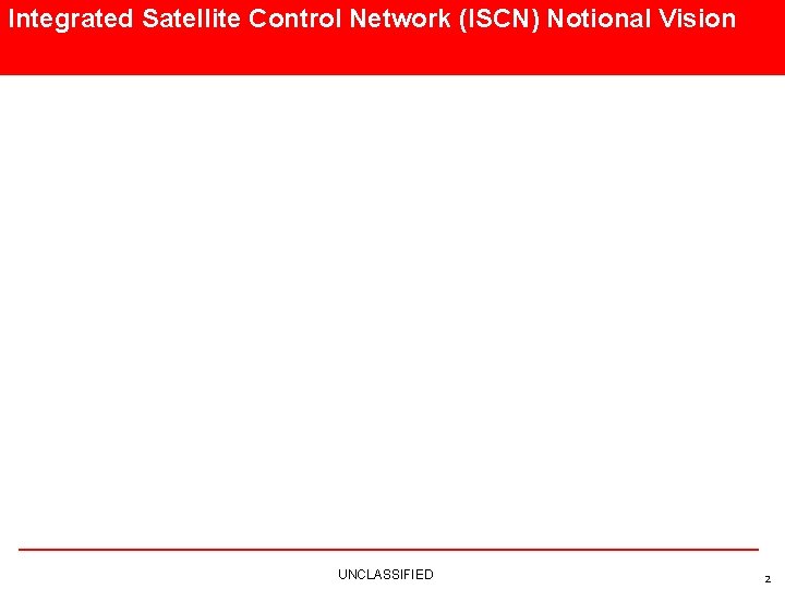 Integrated Satellite Control Network (ISCN) Notional Vision UNCLASSIFIED 2 