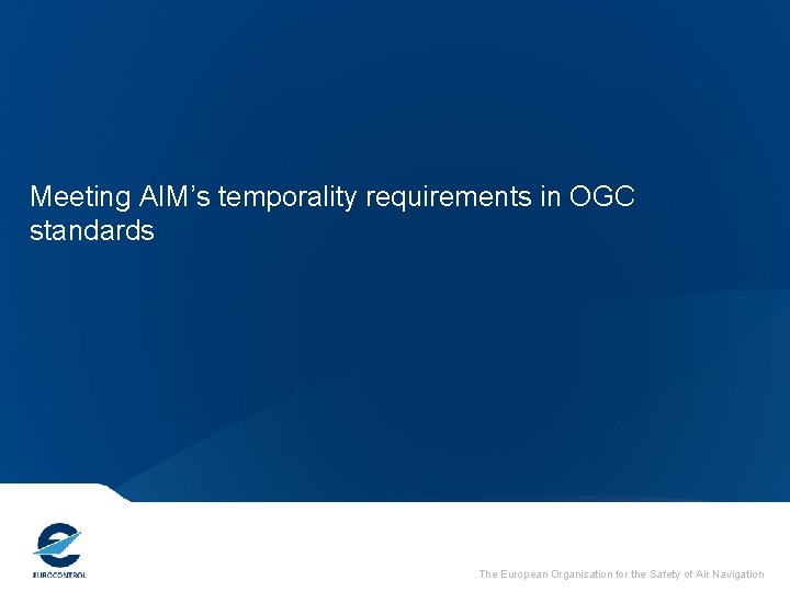 Meeting AIM’s temporality requirements in OGC standards The European Organisation for the Safety of